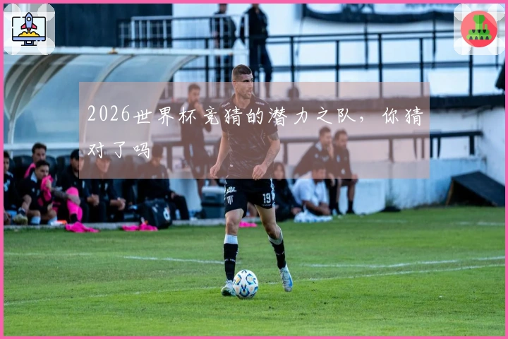 2026世界杯竞猜的潜力之队，你猜对了吗