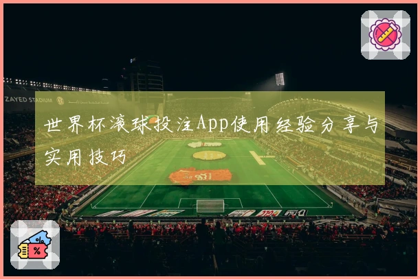 世界杯滚球投注App使用经验分享与实用技巧