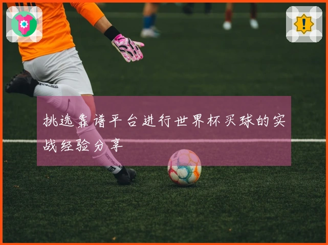 挑选靠谱平台进行世界杯买球的实战经验分享
