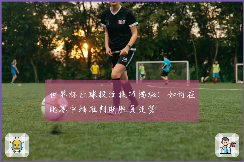 世界杯让球投注技巧揭秘：如何在比赛中精准判断胜负走势