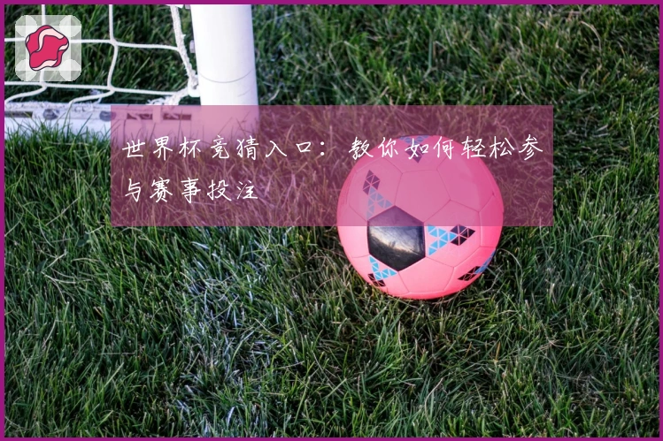 世界杯竞猜入口：教你如何轻松参与赛事投注