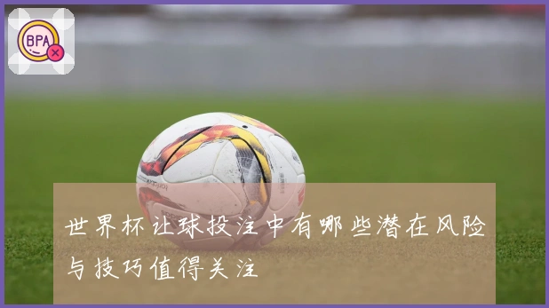 世界杯让球投注中有哪些潜在风险与技巧值得关注