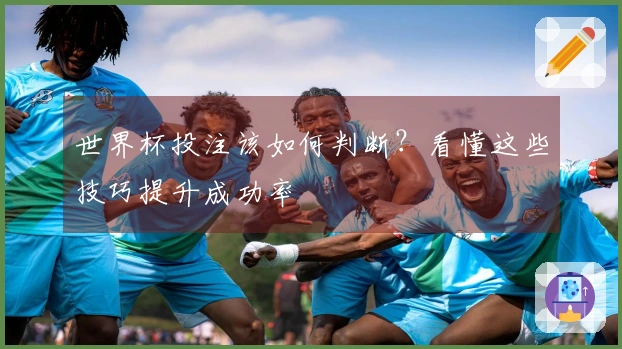 世界杯投注该如何判断？看懂这些技巧提升成功率