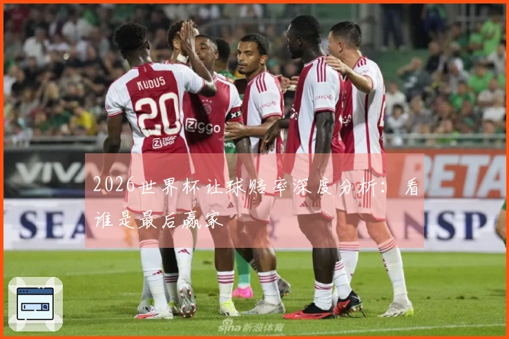 2026世界杯让球赔率深度分析：看谁是最后赢家