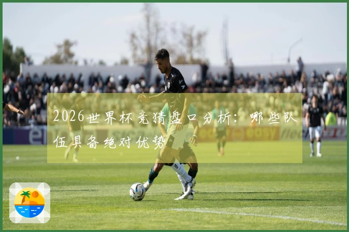 2026世界杯竞猜盘口分析：哪些队伍具备绝对优势