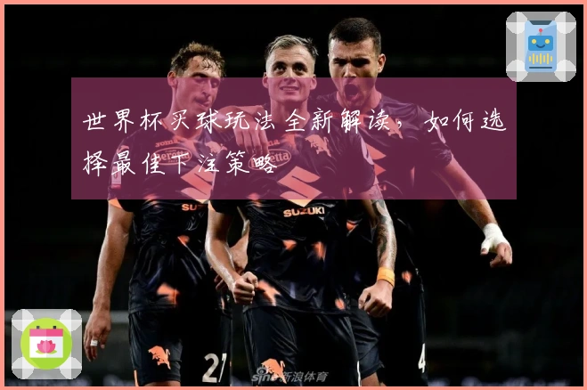 世界杯买球玩法全新解读，如何选择最佳下注策略