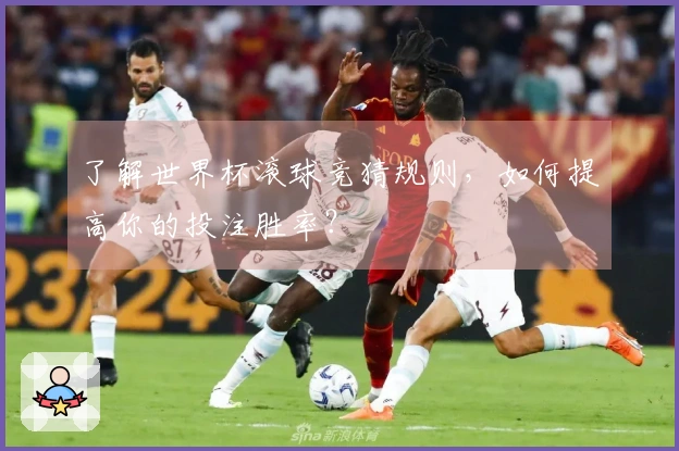 了解世界杯滚球竞猜规则，如何提高你的投注胜率？
