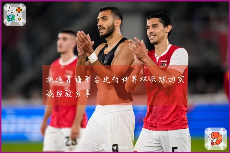 挑选靠谱平台进行世界杯买球的实战经验分享