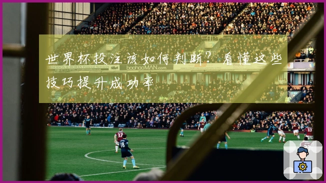 世界杯投注该如何判断？看懂这些技巧提升成功率