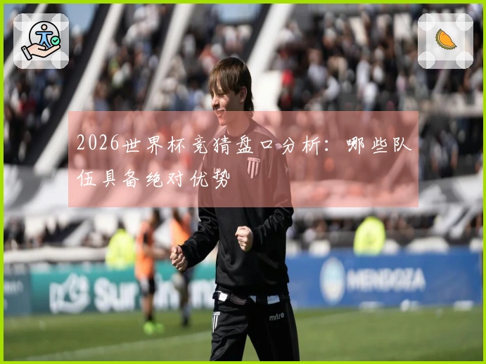 2026世界杯竞猜盘口分析：哪些队伍具备绝对优势
