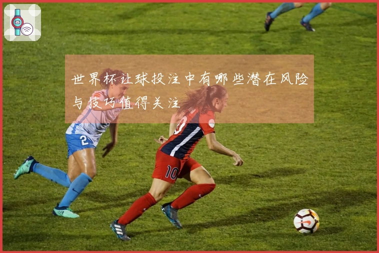 世界杯让球投注中有哪些潜在风险与技巧值得关注