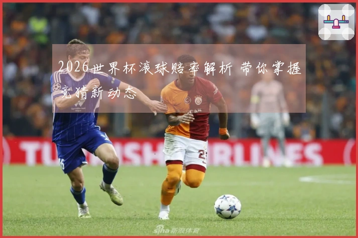 2026世界杯滚球赔率解析 带你掌握竞猜新动态