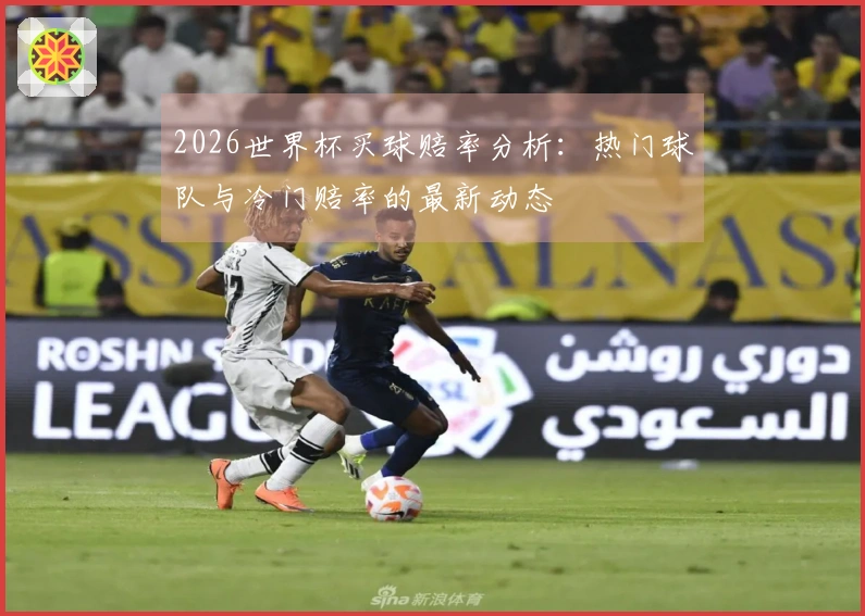 2026世界杯买球赔率分析：热门球队与冷门赔率的最新动态