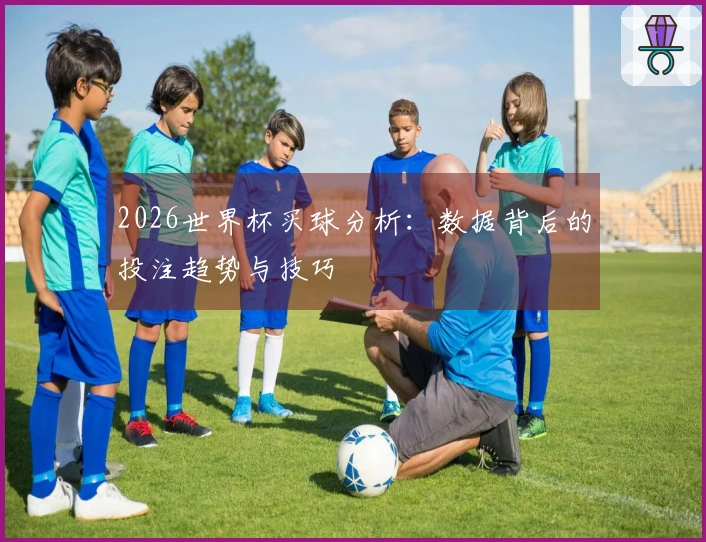 2026世界杯买球分析：数据背后的投注趋势与技巧