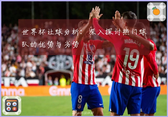 世界杯让球分析：深入探讨热门球队的优势与劣势