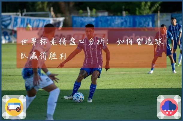 世界杯竞猜盘口分析：如何智选球队赢得胜利