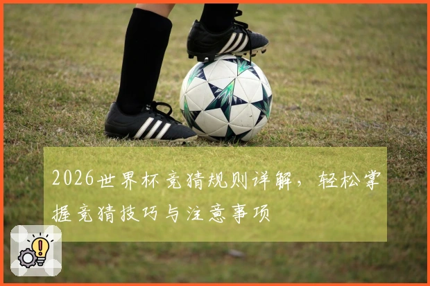 2026世界杯竞猜规则详解，轻松掌握竞猜技巧与注意事项