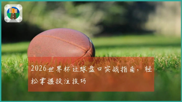 2026世界杯让球盘口实战指南，轻松掌握投注技巧