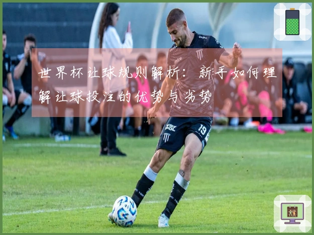 世界杯让球规则解析：新手如何理解让球投注的优势与劣势