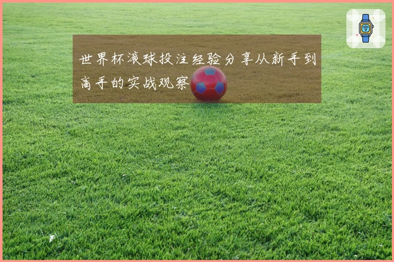 世界杯滚球投注经验分享从新手到高手的实战观察